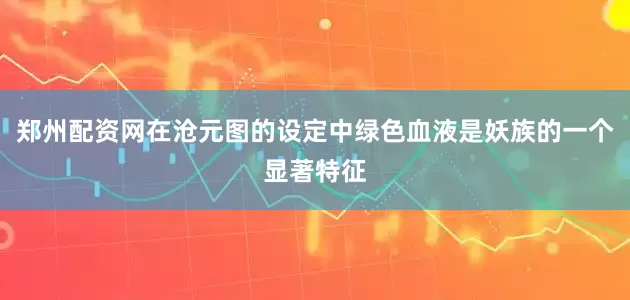 郑州配资网在沧元图的设定中绿色血液是妖族的一个显著特征