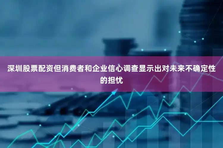 深圳股票配资但消费者和企业信心调查显示出对未来不确定性的担忧