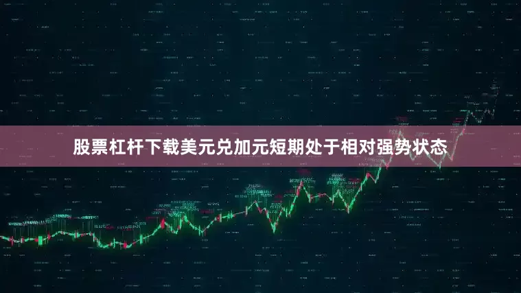 股票杠杆下载美元兑加元短期处于相对强势状态