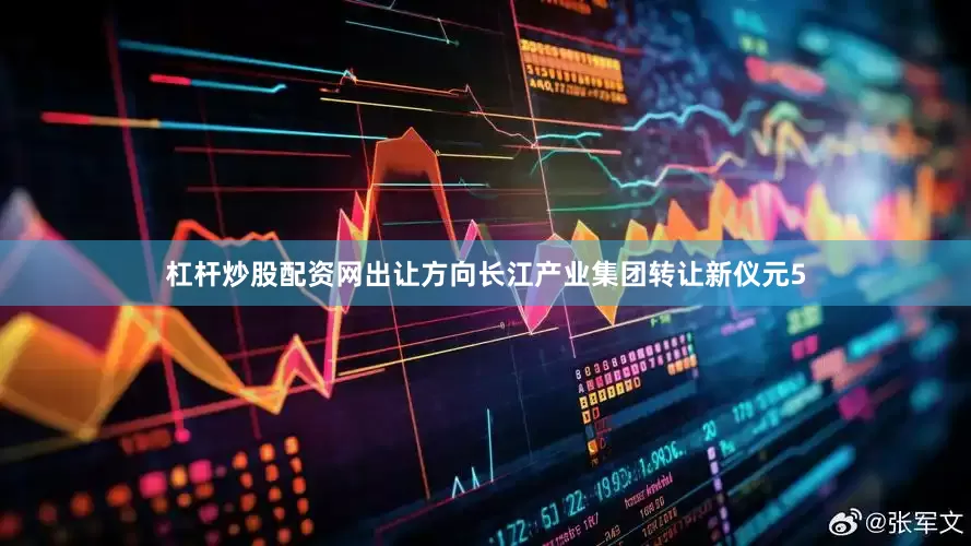 杠杆炒股配资网出让方向长江产业集团转让新仪元5