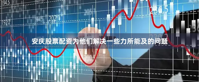 安庆股票配资为他们解决一些力所能及的问题