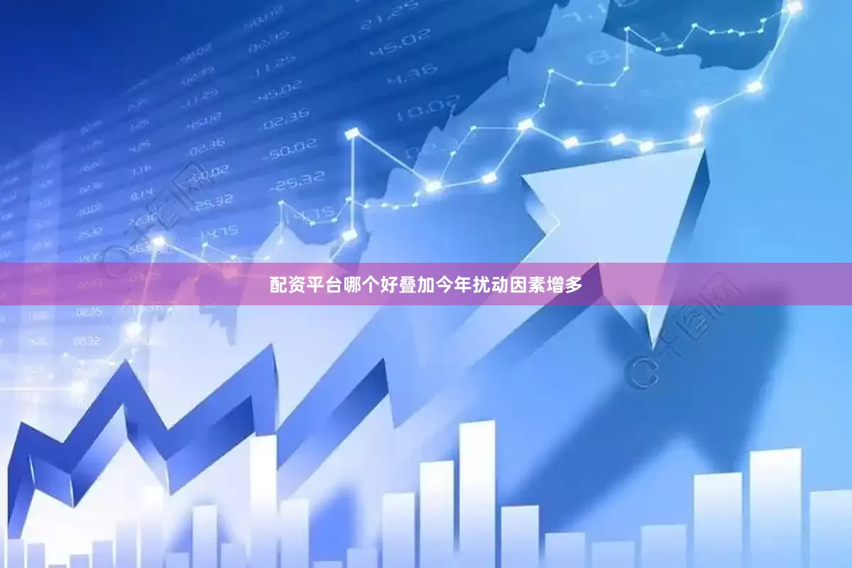 配资平台哪个好叠加今年扰动因素增多