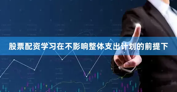 股票配资学习在不影响整体支出计划的前提下