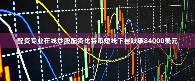 配资专业在线炒股配资　　比特币短线下挫跌破84000美元