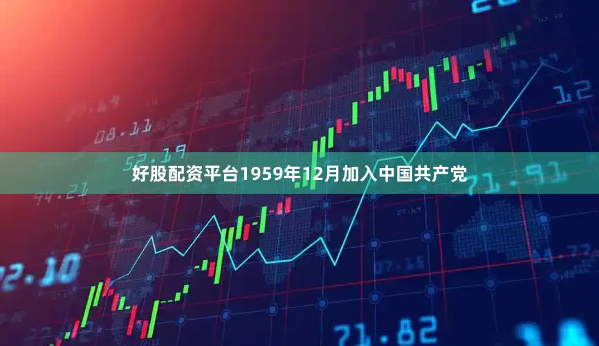 好股配资平台1959年12月加入中国共产党
