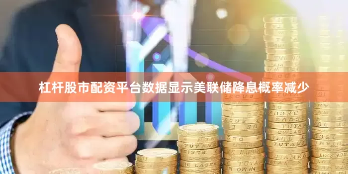 杠杆股市配资平台数据显示美联储降息概率减少