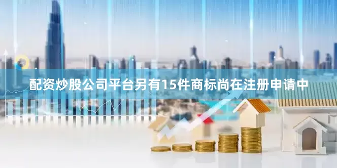 配资炒股公司平台另有15件商标尚在注册申请中