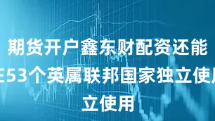 期货开户鑫东财配资还能在53个英属联邦国家独立使用
