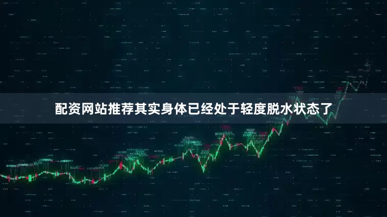 配资网站推荐其实身体已经处于轻度脱水状态了