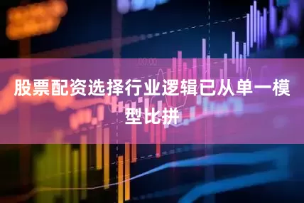 股票配资选择行业逻辑已从单一模型比拼