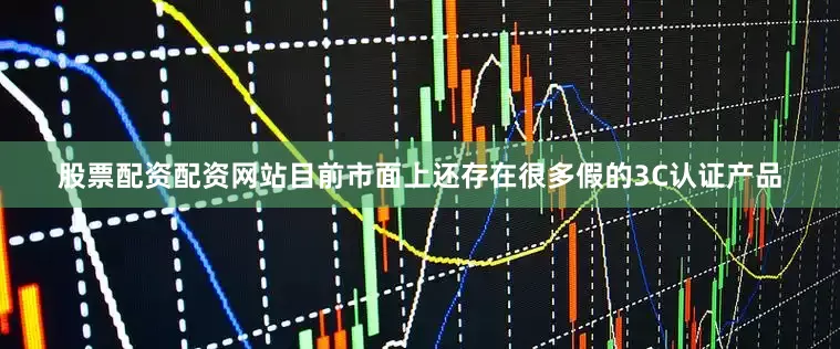 股票配资配资网站目前市面上还存在很多假的3C认证产品