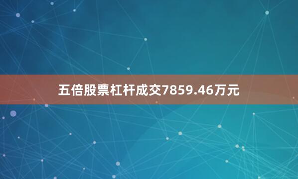 五倍股票杠杆成交7859.46万元