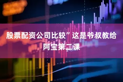 股票配资公司比较”这是爷叔教给阿宝第二课