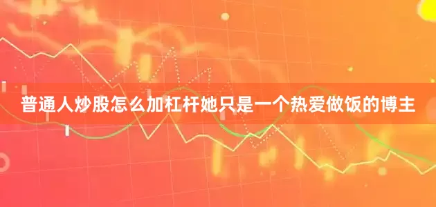 普通人炒股怎么加杠杆她只是一个热爱做饭的博主