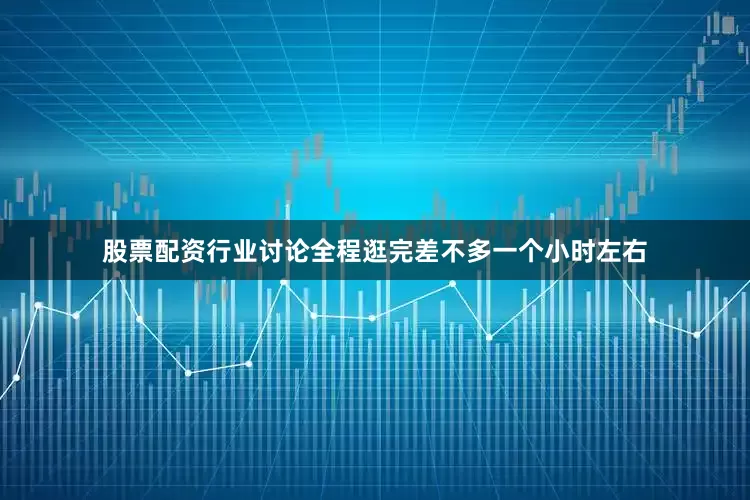 股票配资行业讨论全程逛完差不多一个小时左右