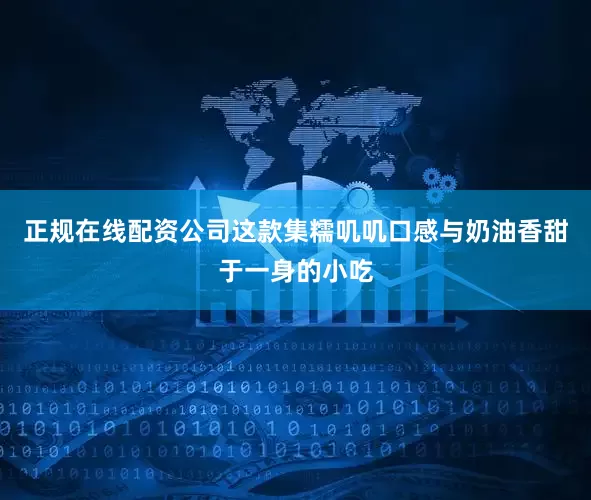 正规在线配资公司这款集糯叽叽口感与奶油香甜于一身的小吃