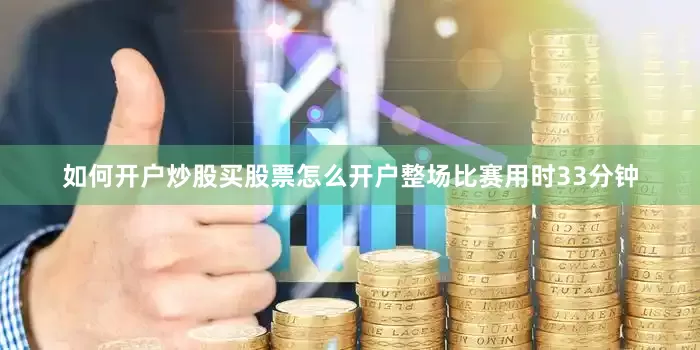 如何开户炒股买股票怎么开户整场比赛用时33分钟