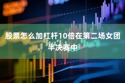 股票怎么加杠杆10倍在第二场女团半决赛中