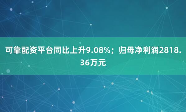 可靠配资平台同比上升9.08%；归母净利润2818.36万元