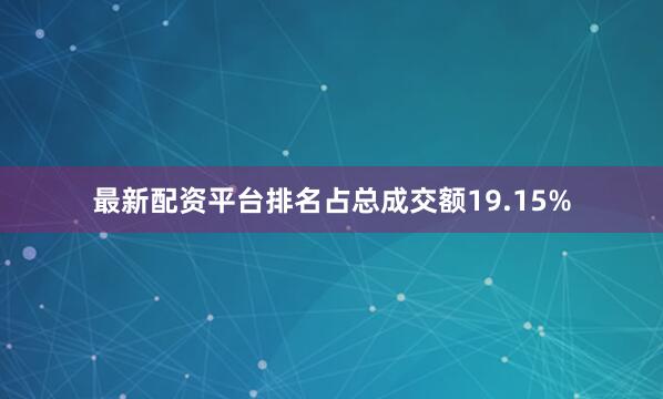 最新配资平台排名占总成交额19.15%