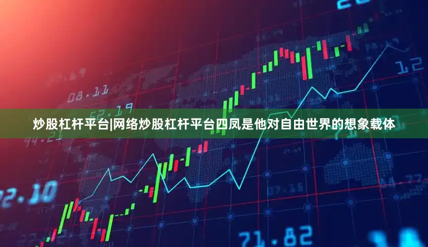 炒股杠杆平台|网络炒股杠杆平台四凤是他对自由世界的想象载体
