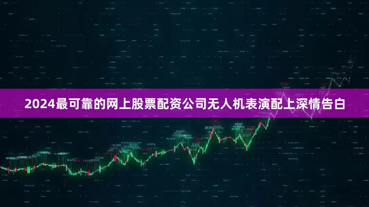 2024最可靠的网上股票配资公司无人机表演配上深情告白