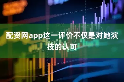 配资网app这一评价不仅是对她演技的认可