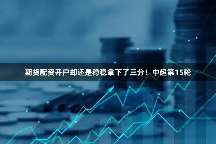 期货配资开户却还是稳稳拿下了三分！中超第15轮