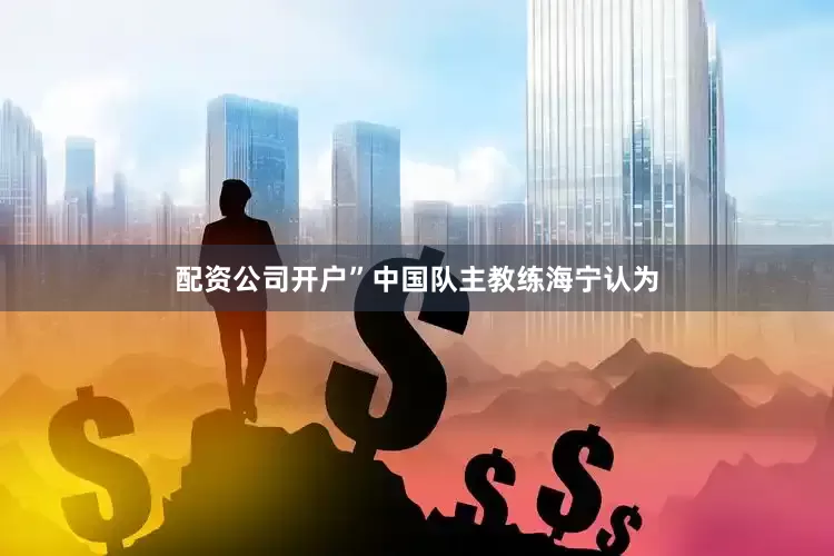 配资公司开户”中国队主教练海宁认为