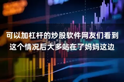 可以加杠杆的炒股软件网友们看到这个情况后大多站在了妈妈这边