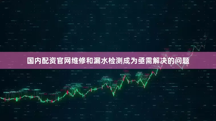国内配资官网维修和漏水检测成为亟需解决的问题