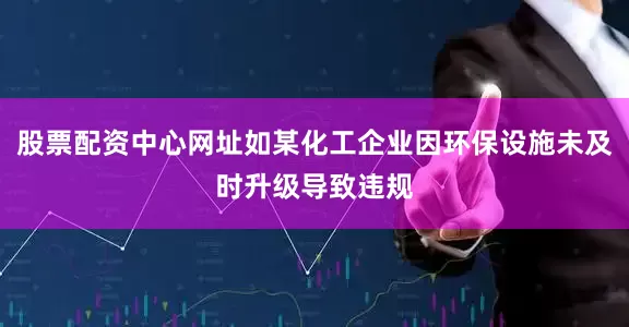 股票配资中心网址如某化工企业因环保设施未及时升级导致违规