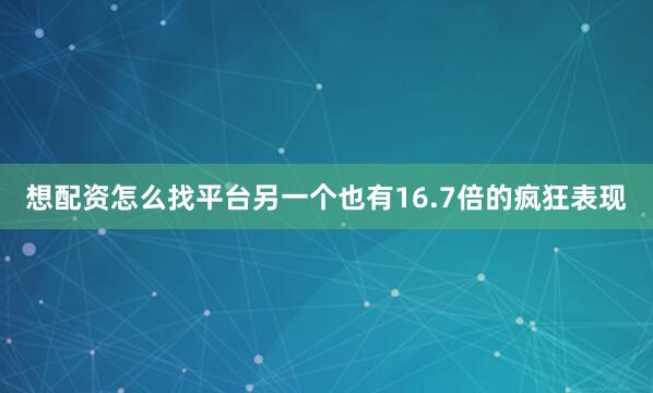 想配资怎么找平台另一个也有16.7倍的疯狂表现