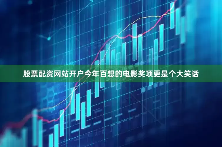 股票配资网站开户今年百想的电影奖项更是个大笑话