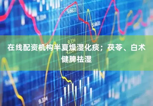 在线配资机构半夏燥湿化痰；茯苓、白术健脾祛湿