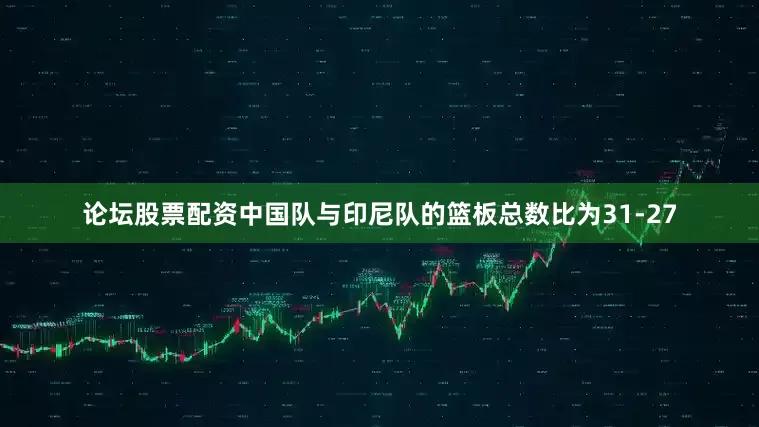 论坛股票配资中国队与印尼队的篮板总数比为31-27