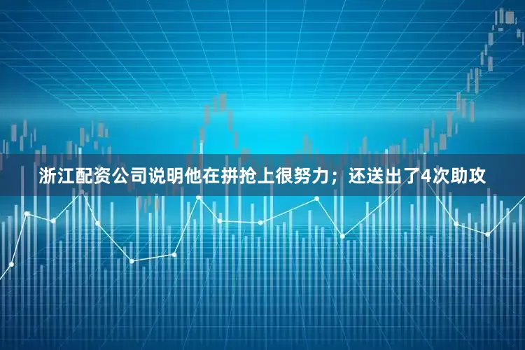 浙江配资公司说明他在拼抢上很努力；还送出了4次助攻