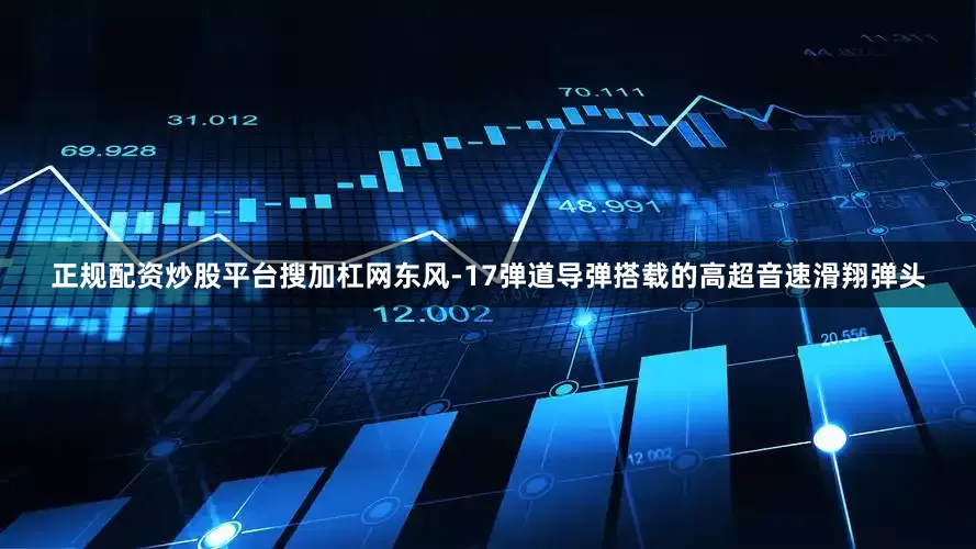 正规配资炒股平台搜加杠网东风-17弹道导弹搭载的高超音速滑翔弹头