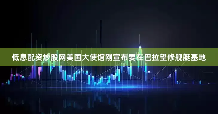 低息配资炒股网美国大使馆刚宣布要在巴拉望修舰艇基地