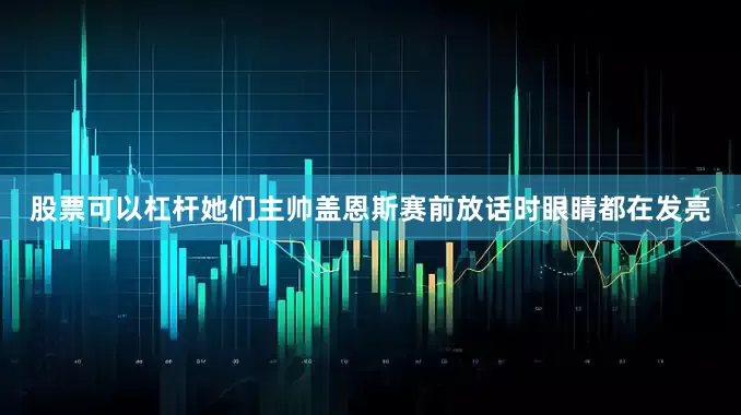 股票可以杠杆她们主帅盖恩斯赛前放话时眼睛都在发亮