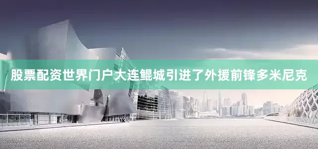 股票配资世界门户大连鲲城引进了外援前锋多米尼克