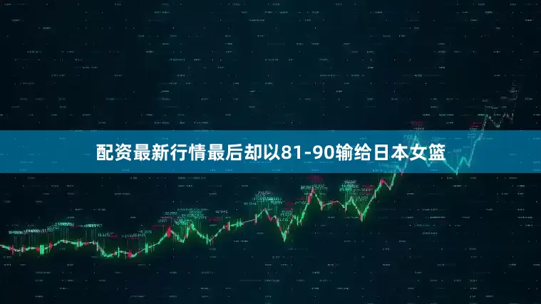 配资最新行情最后却以81-90输给日本女篮
