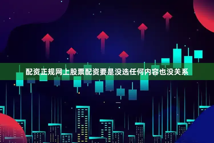 配资正规网上股票配资要是没选任何内容也没关系