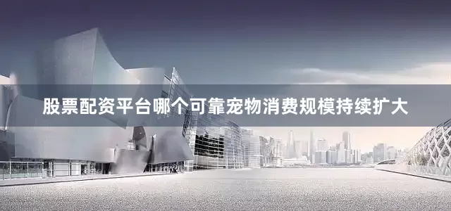 股票配资平台哪个可靠宠物消费规模持续扩大