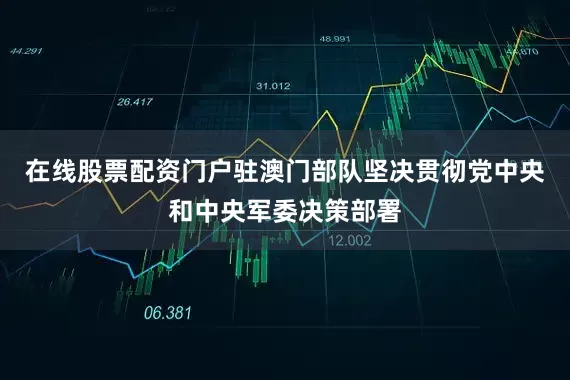 在线股票配资门户驻澳门部队坚决贯彻党中央和中央军委决策部署