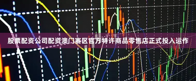 股票配资公司配资澳门赛区官方特许商品零售店正式投入运作
