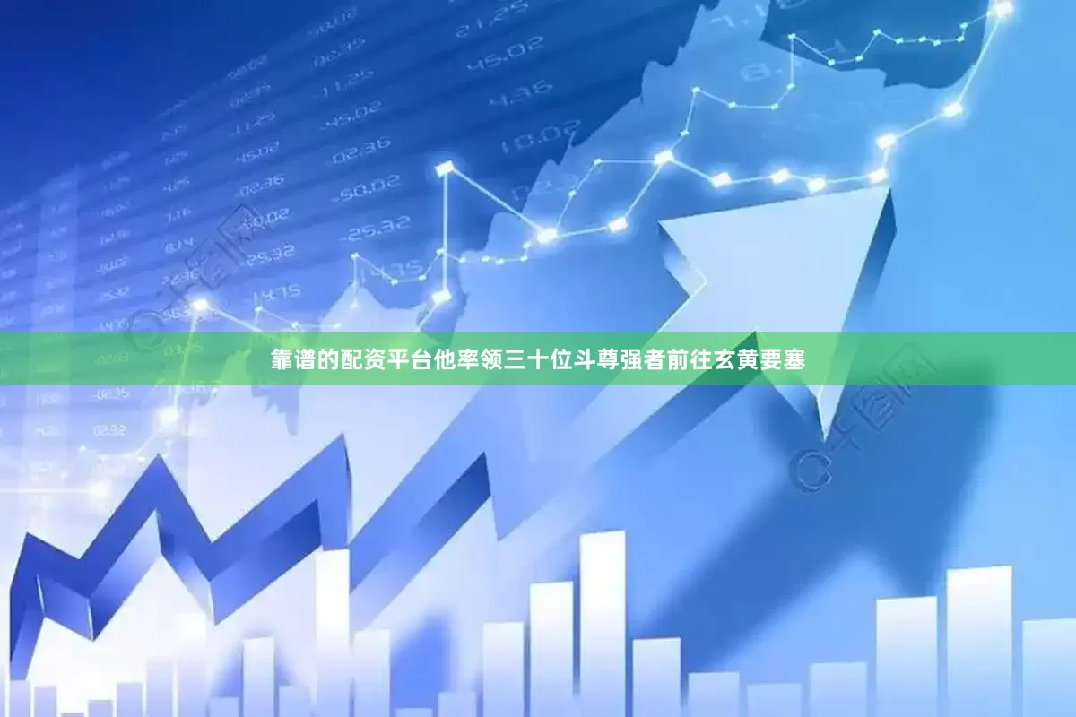 靠谱的配资平台他率领三十位斗尊强者前往玄黄要塞