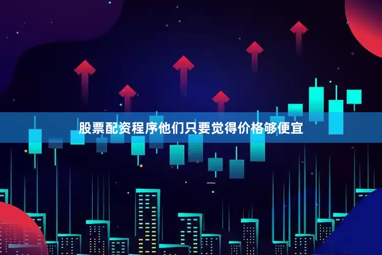 股票配资程序他们只要觉得价格够便宜