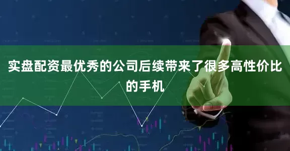 实盘配资最优秀的公司后续带来了很多高性价比的手机