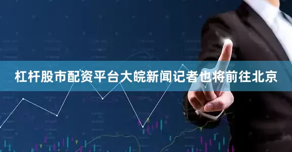 杠杆股市配资平台大皖新闻记者也将前往北京